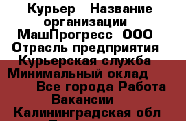 Курьер › Название организации ­ МашПрогресс, ООО › Отрасль предприятия ­ Курьерская служба › Минимальный оклад ­ 25 000 - Все города Работа » Вакансии   . Калининградская обл.,Приморск г.